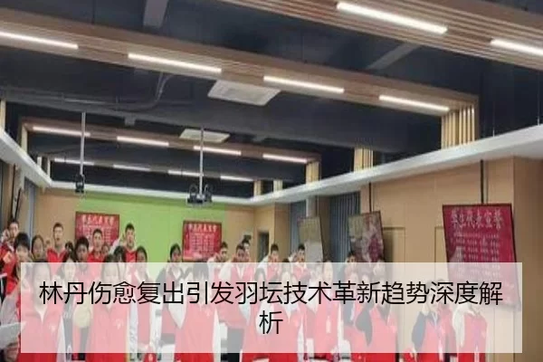 林丹伤愈复出引发羽坛技术革新趋势深度解析