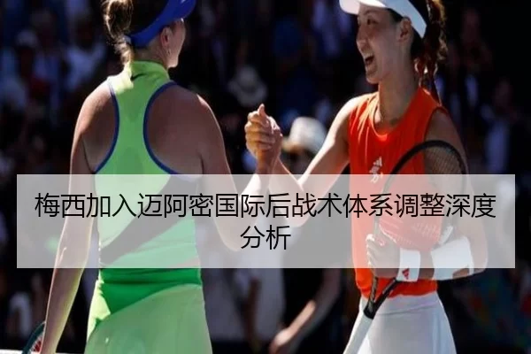 梅西加入迈阿密国际后战术体系调整深度分析