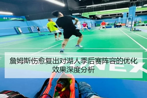 詹姆斯伤愈复出对湖人季后赛阵容的优化效果深度分析
