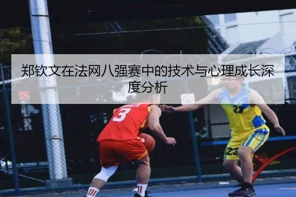 郑钦文在法网八强赛中的技术与心理成长深度分析
